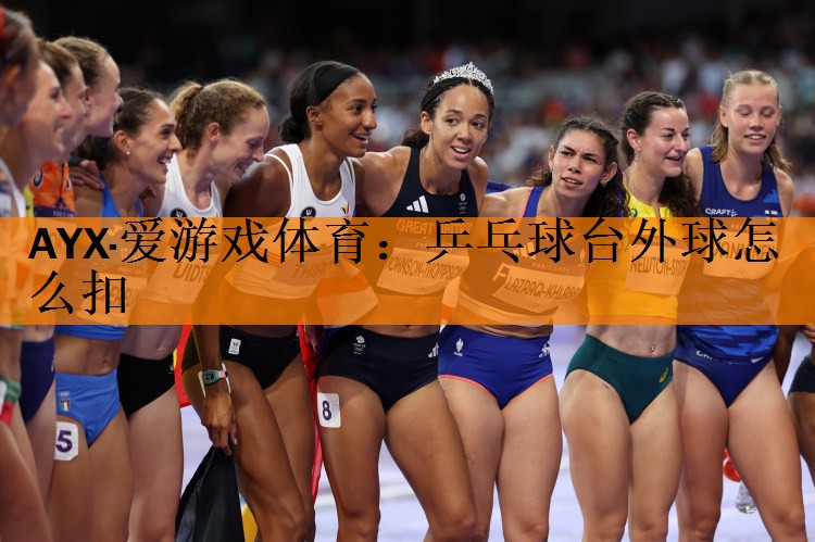AYX·爱游戏体育：乒乓球台外球怎么扣
