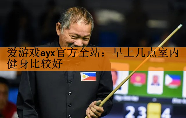 爱游戏ayx官方全站：早上几点室内健身比较好