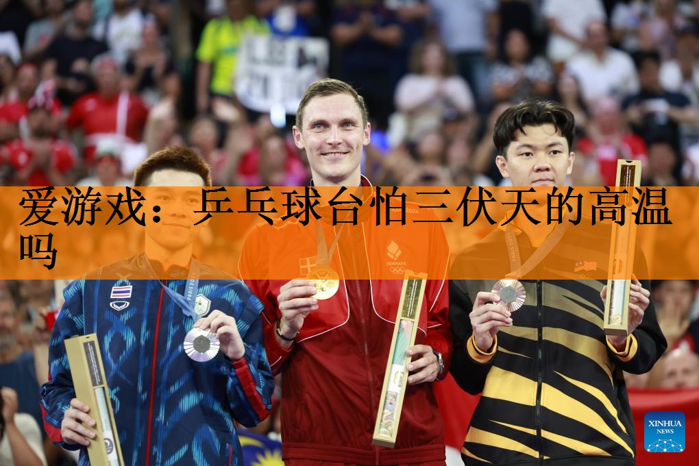 爱游戏：乒乓球台怕三伏天的高温吗
