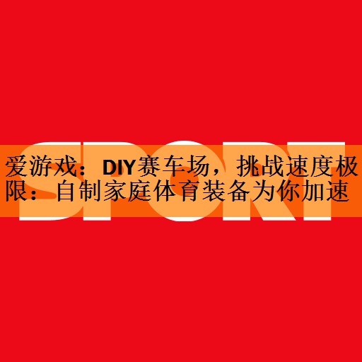 <strong>爱游戏：DIY赛车场，挑战速度极限：自制家庭体育装备为你加速</strong>