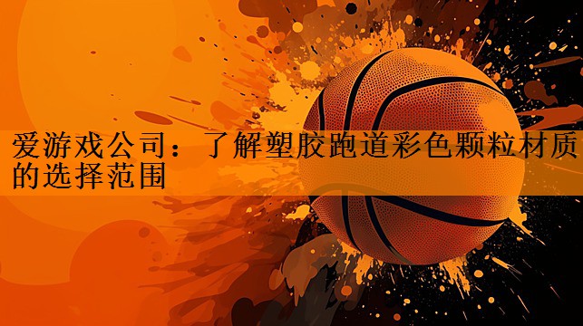 <strong>爱游戏公司：了解塑胶跑道彩色颗粒材质的选择范围</strong>