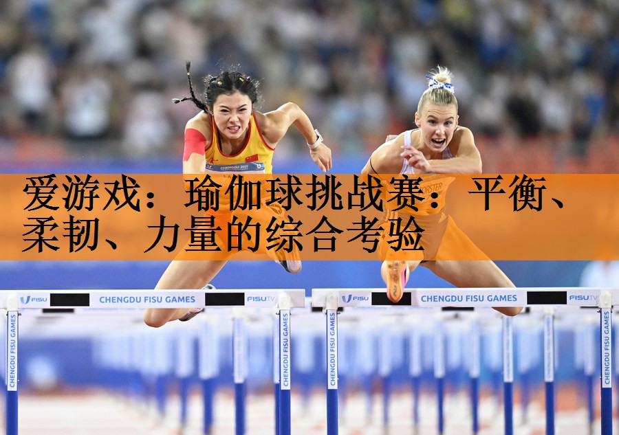 爱游戏：瑜伽球挑战赛：平衡、柔韧、力量的综合考验