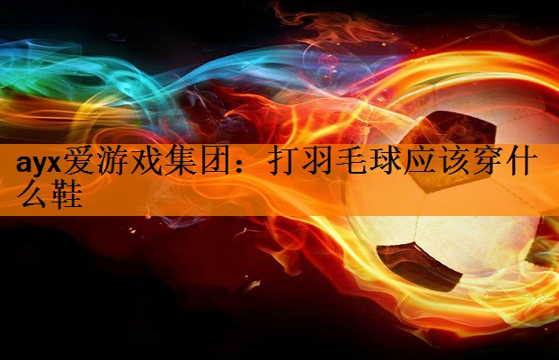 <strong>ayx爱游戏集团：打羽毛球应该穿什么鞋</strong>