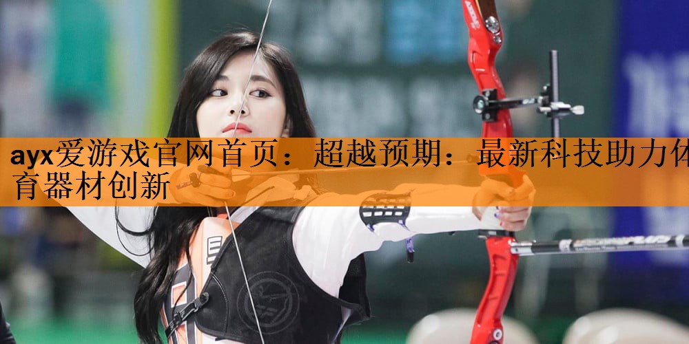 ayx爱游戏官网首页：超越预期：最新科技助力体育器材创新