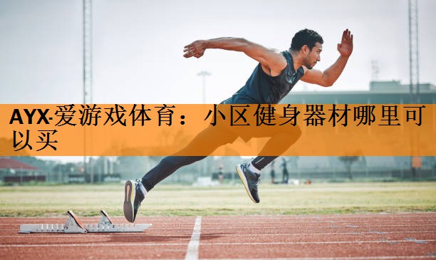 <strong>AYX·爱游戏体育：小区健身器材哪里可以买</strong>