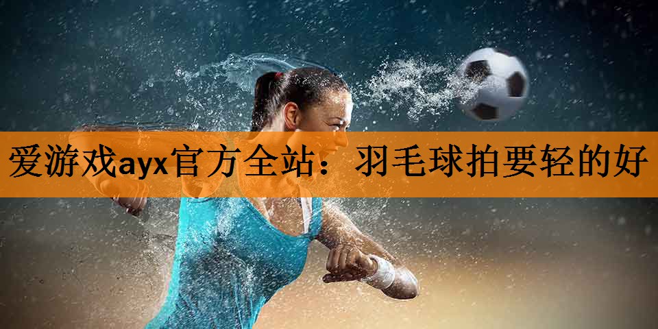 <strong>爱游戏ayx官方全站：羽毛球拍要轻的好</strong>