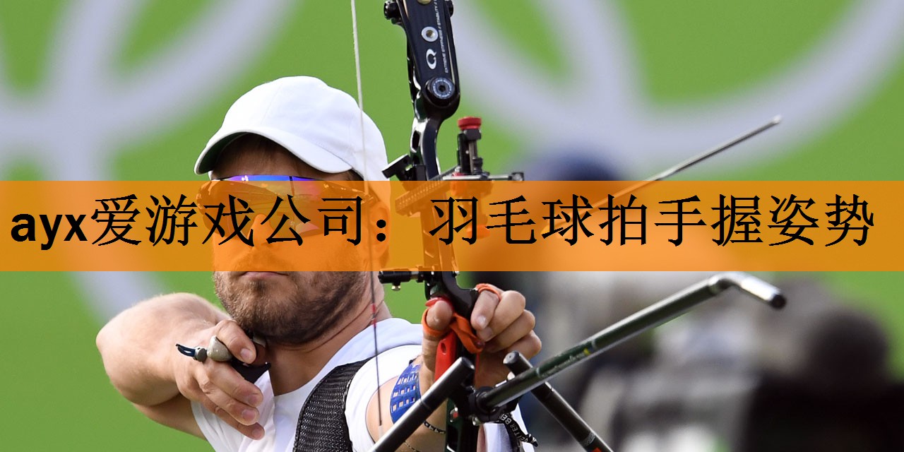 <strong>ayx爱游戏公司：羽毛球拍手握姿势</strong>