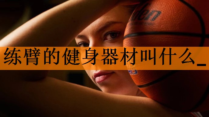 <strong>练臂的健身器材叫什么_</strong>