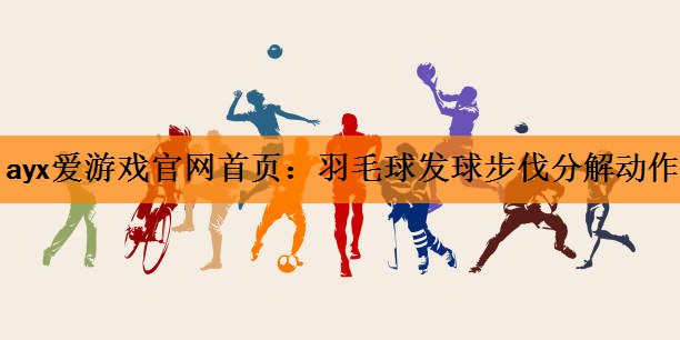 ayx爱游戏官网首页：羽毛球发球步伐分解动作