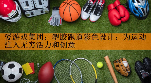 <strong>爱游戏集团：塑胶跑道彩色设计：为运动注入无穷活力和创意</strong>