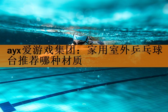 <strong>ayx爱游戏集团：家用室外乒乓球台推荐哪种材质</strong>