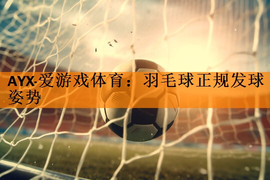 <strong>AYX·爱游戏体育：羽毛球正规发球姿势</strong>