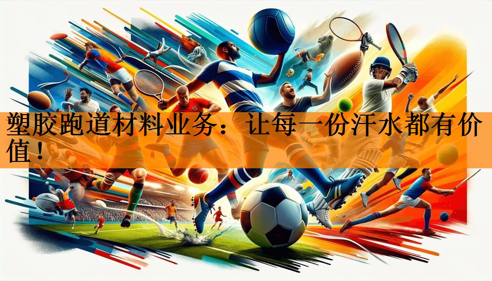 塑胶跑道材料业务：让每一份汗水都有价值！
